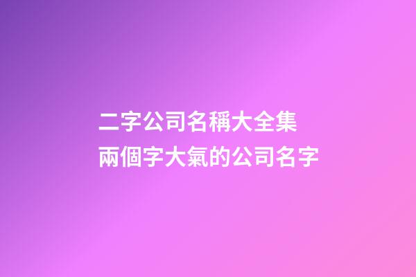 二字公司名稱大全集 兩個字大氣的公司名字-第1張-公司起名-玄機派